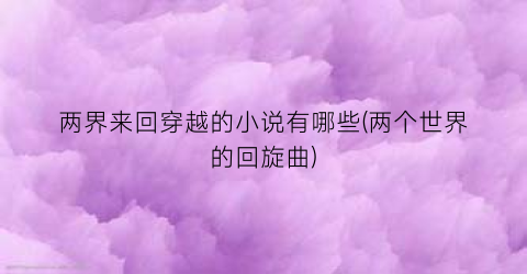 两界来回穿越的小说有哪些(两个世界的回旋曲)