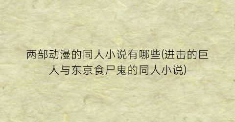 两部动漫的同人小说有哪些(进击的巨人与东京食尸鬼的同人小说)