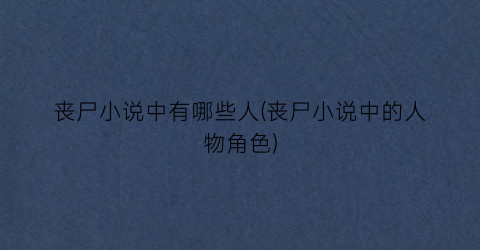 丧尸小说中有哪些人(丧尸小说中的人物角色)