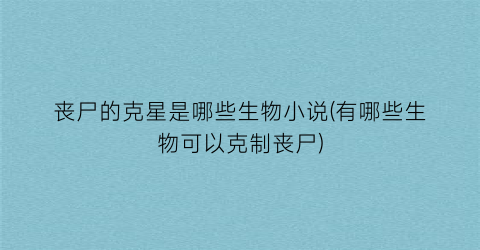 丧尸的克星是哪些生物小说(有哪些生物可以克制丧尸)