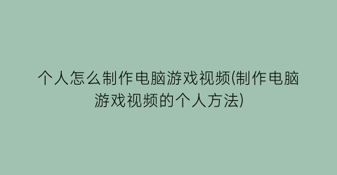 个人怎么制作电脑游戏视频(制作电脑游戏视频的个人方法)