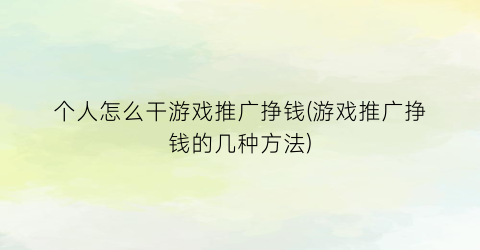 个人怎么干游戏推广挣钱(游戏推广挣钱的几种方法)