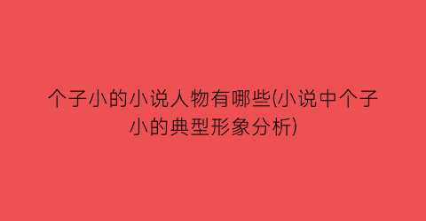 个子小的小说人物有哪些(小说中个子小的典型形象分析)