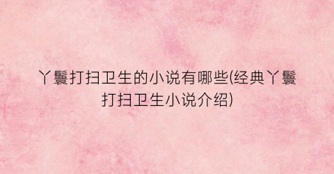 丫鬟打扫卫生的小说有哪些(经典丫鬟打扫卫生小说介绍)