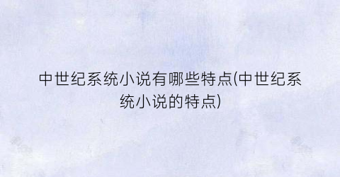 中世纪系统小说有哪些特点(中世纪系统小说的特点)
