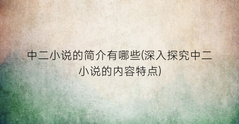 中二小说的简介有哪些(深入探究中二小说的内容特点)