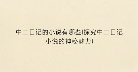 中二日记的小说有哪些(探究中二日记小说的神秘魅力)