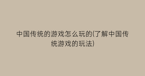 “中国传统的游戏怎么玩的(了解中国传统游戏的玩法)