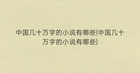 中国几十万字的小说有哪些(中国几十万字的小说有哪些)