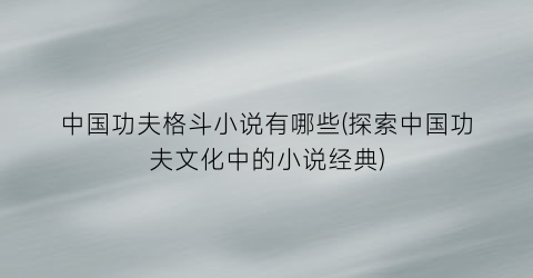 中国功夫格斗小说有哪些(探索中国功夫文化中的小说经典)