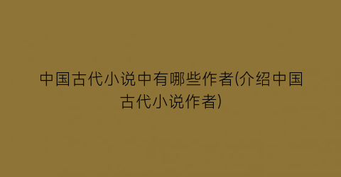 中国古代小说中有哪些作者(介绍中国古代小说作者)
