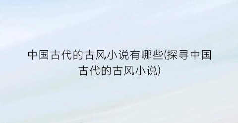 中国古代的古风小说有哪些(探寻中国古代的古风小说)