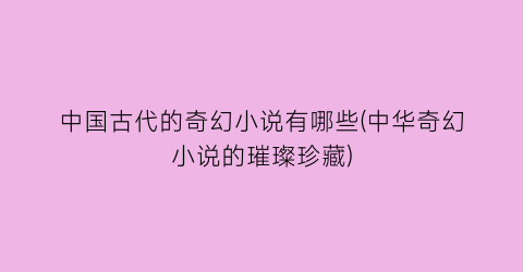 中国古代的奇幻小说有哪些(中华奇幻小说的璀璨珍藏)