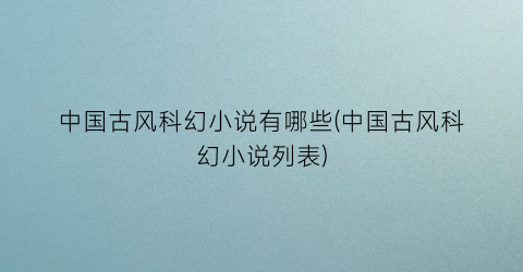 中国古风科幻小说有哪些(中国古风科幻小说列表)