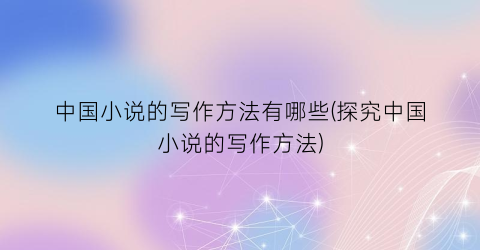 中国小说的写作方法有哪些(探究中国小说的写作方法)