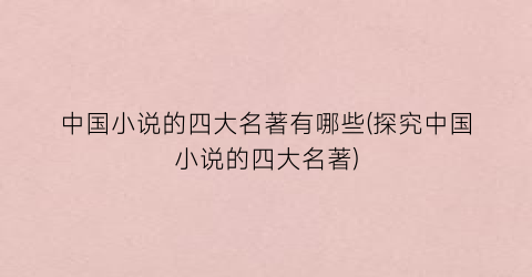 中国小说的四大名著有哪些(探究中国小说的四大名著)