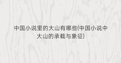中国小说里的大山有哪些(中国小说中大山的承载与象征)