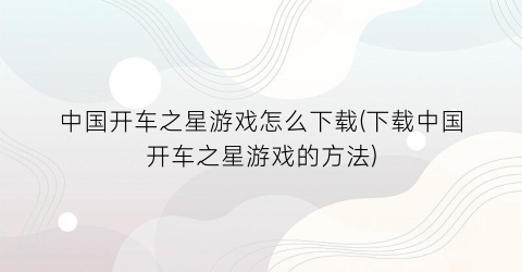 “中国开车之星游戏怎么下载(下载中国开车之星游戏的方法)