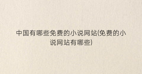 中国有哪些免费的小说网站(免费的小说网站有哪些)