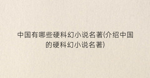 中国有哪些硬科幻小说名著(介绍中国的硬科幻小说名著)