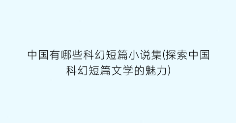 中国有哪些科幻短篇小说集(探索中国科幻短篇文学的魅力)