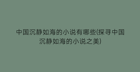 中国沉静如海的小说有哪些(探寻中国沉静如海的小说之美)