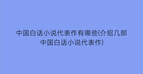 中国白话小说代表作有哪些(介绍几部中国白话小说代表作)