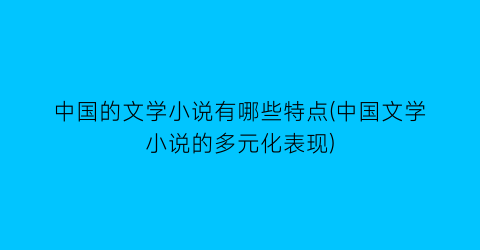 中国的文学小说有哪些特点(中国文学小说的多元化表现)