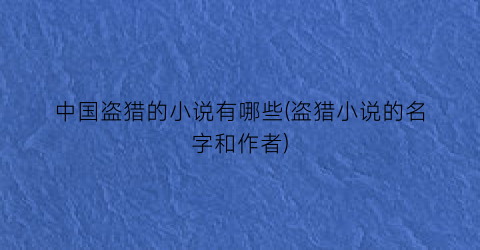 中国盗猎的小说有哪些(盗猎小说的名字和作者)