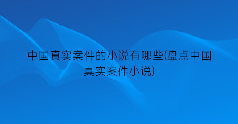 中国真实案件的小说有哪些(盘点中国真实案件小说)