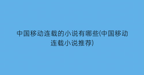 中国移动连载的小说有哪些(中国移动连载小说推荐)