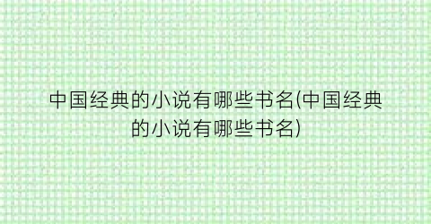 中国经典的小说有哪些书名(中国经典的小说有哪些书名)