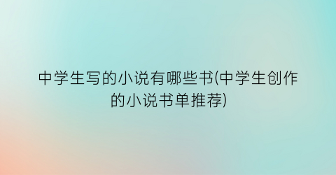 中学生写的小说有哪些书(中学生创作的小说书单推荐)