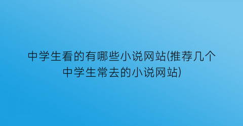 中学生看的有哪些小说网站(推荐几个中学生常去的小说网站)