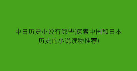 中日历史小说有哪些(探索中国和日本历史的小说读物推荐)