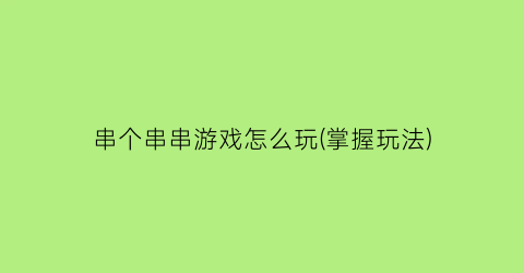 串个串串游戏怎么玩(掌握玩法)