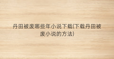 丹田被废哪些年小说下载(下载丹田被废小说的方法)
