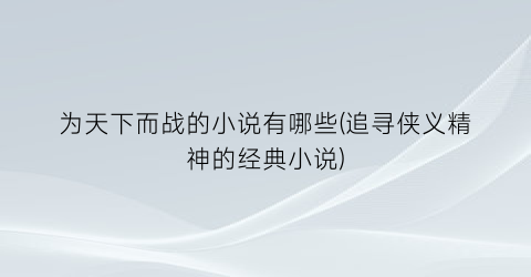 为天下而战的小说有哪些(追寻侠义精神的经典小说)