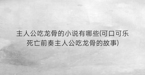 主人公吃龙骨的小说有哪些(可口可乐死亡前奏主人公吃龙骨的故事)