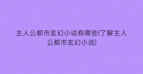 主人公都市玄幻小说有哪些(了解主人公都市玄幻小说)