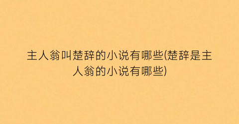 主人翁叫楚辞的小说有哪些(楚辞是主人翁的小说有哪些)