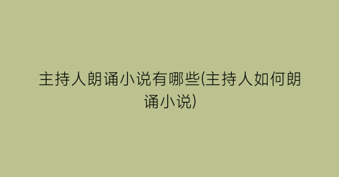 主持人朗诵小说有哪些(主持人如何朗诵小说)