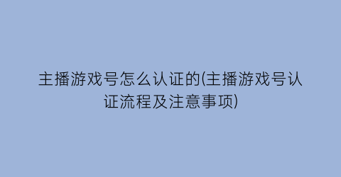 主播游戏号怎么认证的(主播游戏号认证流程及注意事项)