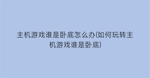 “主机游戏谁是卧底怎么办(如何玩转主机游戏谁是卧底)