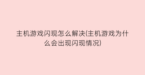 主机游戏闪现怎么解决(主机游戏为什么会出现闪现情况)