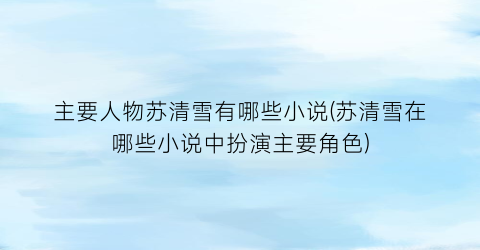 主要人物苏清雪有哪些小说(苏清雪在哪些小说中扮演主要角色)