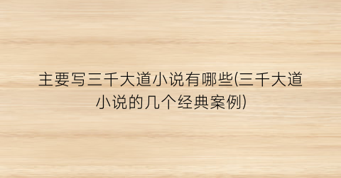 主要写三千大道小说有哪些(三千大道小说的几个经典案例)