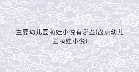 主要幼儿园萌娃小说有哪些(盘点幼儿园萌娃小说)