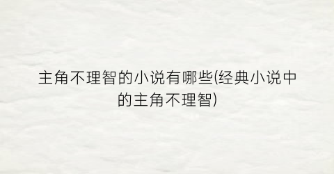 主角不理智的小说有哪些(经典小说中的主角不理智)