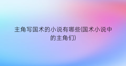主角写国术的小说有哪些(国术小说中的主角们)